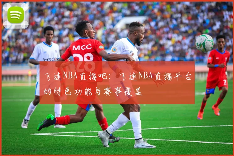飞速NBA直播吧：飞速NBA直播平台的特色功能与赛事覆盖