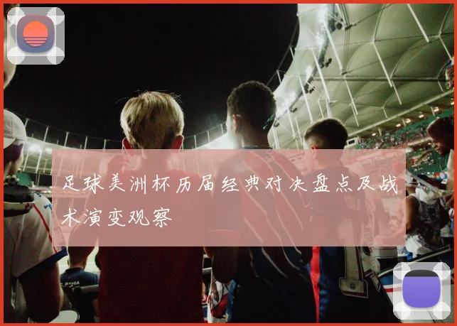 足球美洲杯历届经典对决盘点及战术演变观察