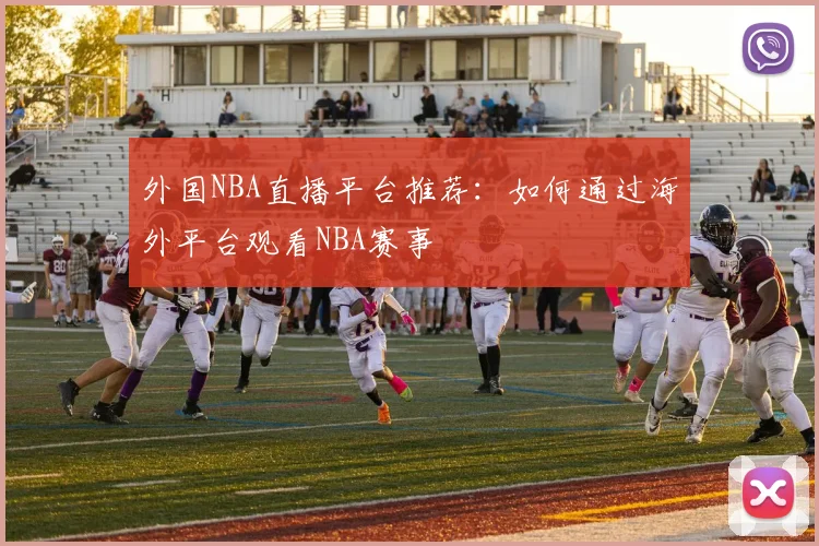 外国NBA直播平台推荐：如何通过海外平台观看NBA赛事