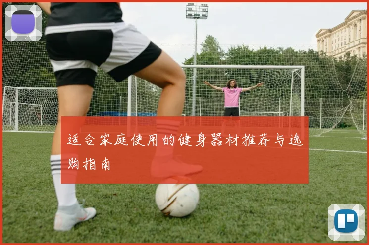 适合家庭使用的健身器材推荐与选购指南