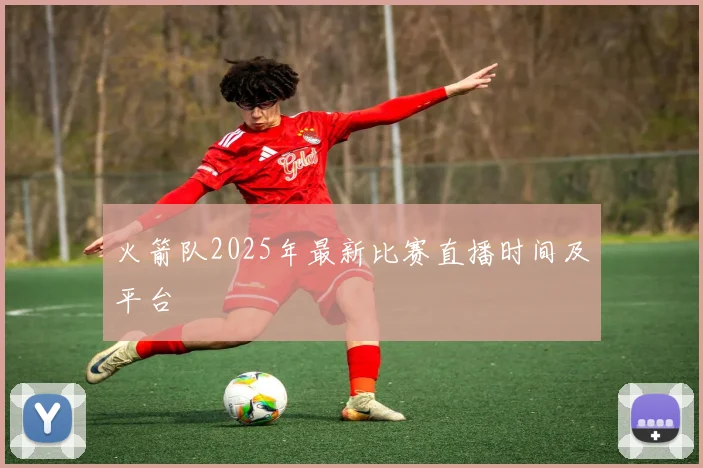 火箭队2025年最新比赛直播时间及平台