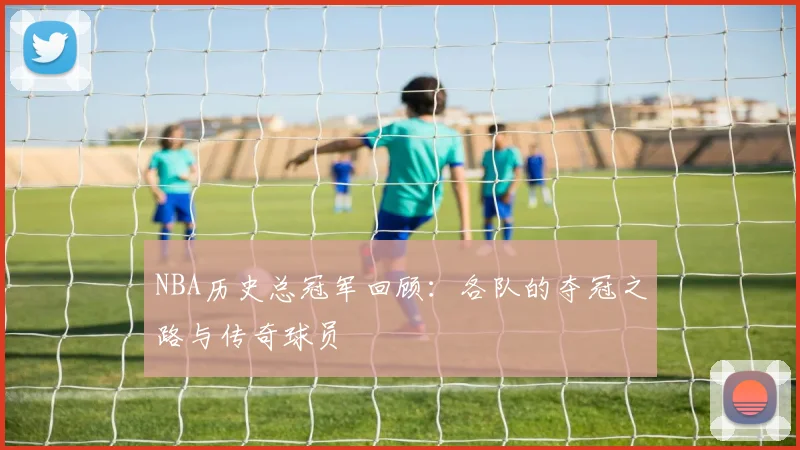 NBA历史总冠军回顾：各队的夺冠之路与传奇球员