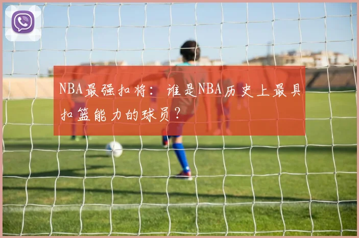 NBA最强扣将：谁是NBA历史上最具扣篮能力的球员？