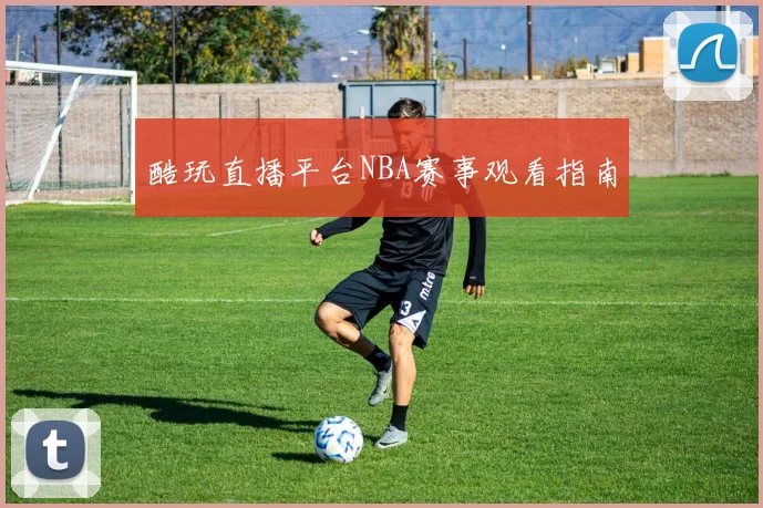 酷玩直播平台NBA赛事观看指南