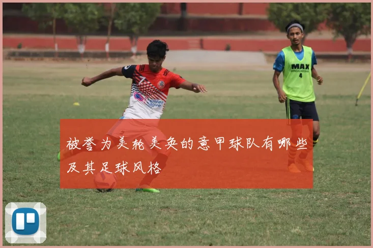 被誉为美轮美奂的意甲球队有哪些及其足球风格