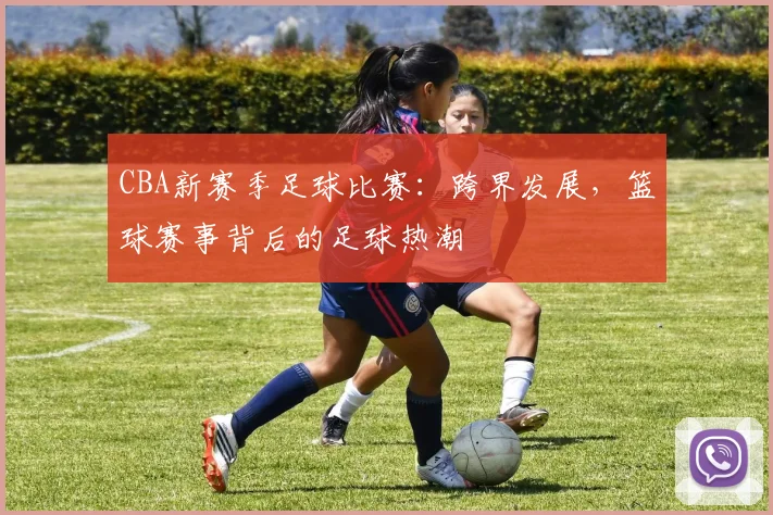 CBA新赛季足球比赛：跨界发展，篮球赛事背后的足球热潮